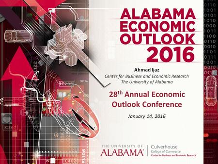 Ahmad Ijaz Center for Business and Economic Research The University of Alabama 28 th Annual Economic Outlook Conference January 14, 2016.