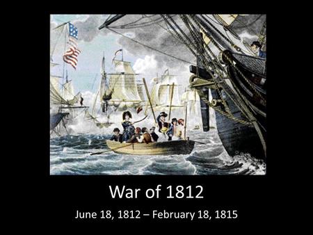 War of 1812 June 18, 1812 – February 18, 1815. Causes 1.The British did not want American ships to trade with France because Britain and France were at.