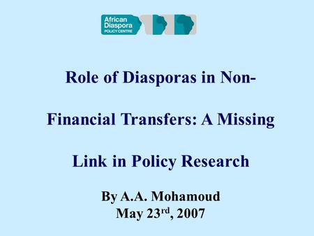Role of Diasporas in Non- Financial Transfers: A Missing Link in Policy Research By A.A. Mohamoud May 23 rd, 2007.