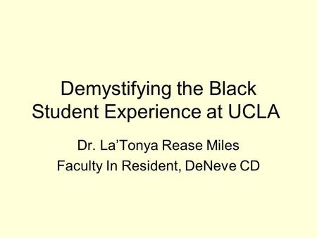 Demystifying the Black Student Experience at UCLA Dr. La’Tonya Rease Miles Faculty In Resident, DeNeve CD.
