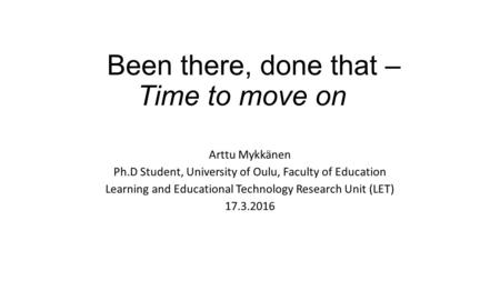 Been there, done that – Time to move on Arttu Mykkänen Ph.D Student, University of Oulu, Faculty of Education Learning and Educational Technology Research.