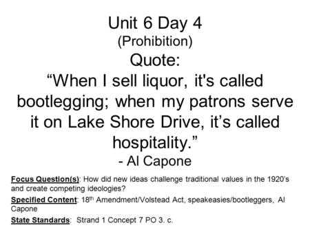 Unit 6 Day 4 (Prohibition) Quote: “When I sell liquor, it's called bootlegging; when my patrons serve it on Lake Shore Drive, it’s called hospitality.”