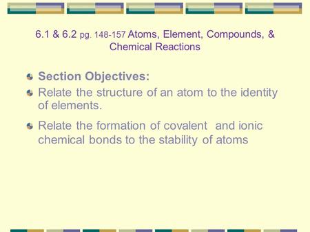 Section Objectives: Relate the structure of an atom to the identity of elements. Relate the formation of covalent and ionic chemical bonds to the stability.