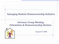 Emerging Markets Homeownership Initiative Advisory Group Meeting Orientation & Homeownership Barriers August 17, 2004.