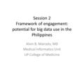 Session 2 Framework of engagement: potential for big data use in the Philippines Alvin B. Marcelo, MD Medical Informatics Unit UP College of Medicine.