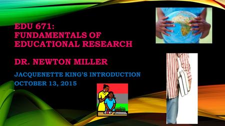 EDU 671: FUNDAMENTALS OF EDUCATIONAL RESEARCH DR. NEWTON MILLER JACQUENETTE KING’S INTRODUCTION OCTOBER 13, 2015.
