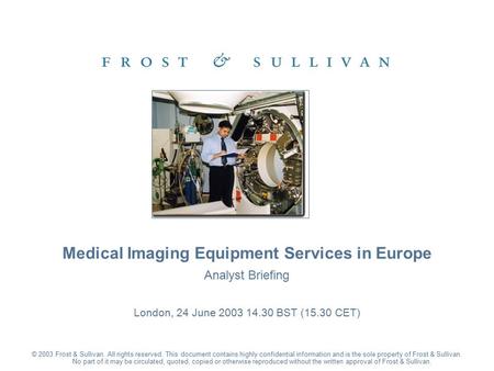 Analyst Briefing London, 24 June 2003 14.30 BST (15.30 CET) Medical Imaging Equipment Services in Europe © 2003 Frost & Sullivan. All rights reserved.
