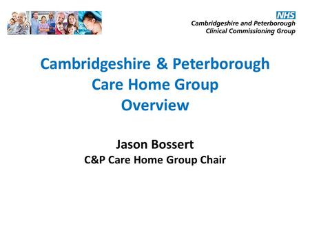 Cambridgeshire & Peterborough Care Home Group Overview Jason Bossert C&P Care Home Group Chair.