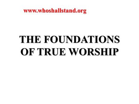 THE FOUNDATIONS OF TRUE WORSHIP www.whoshallstand.org.