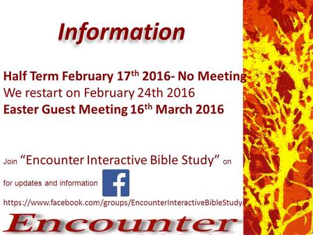 I nformation Information for updates and information https://www.facebook.com/groups/EncounterInteractiveBibleStudy / Half Term February 17 th 2016- No.