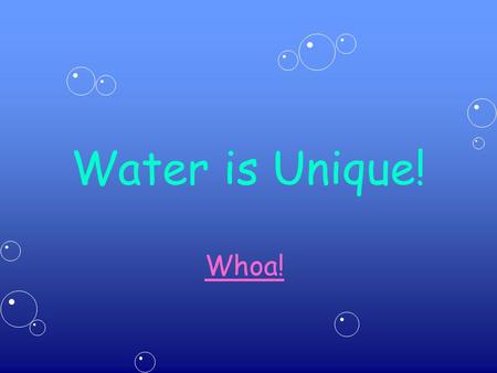 Water is Unique! Whoa!. Water is Unique! Called The Universal Solvent because it can dissolve almost anything. Only substance found naturally in all 3.