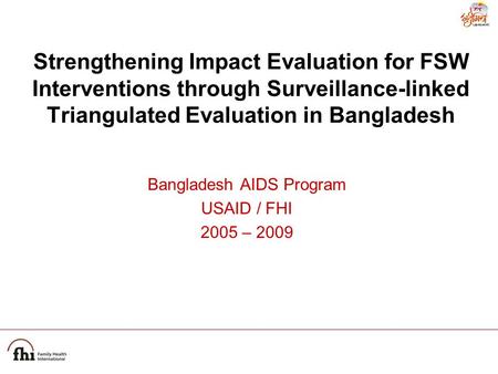 Strengthening Impact Evaluation for FSW Interventions through Surveillance-linked Triangulated Evaluation in Bangladesh Bangladesh AIDS Program USAID /