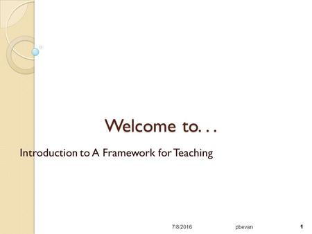 Welcome to... Introduction to A Framework for Teaching 7/8/2016pbevan 1.