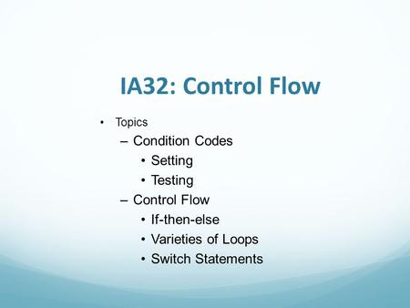IA32: Control Flow Topics –Condition Codes Setting Testing –Control Flow If-then-else Varieties of Loops Switch Statements.