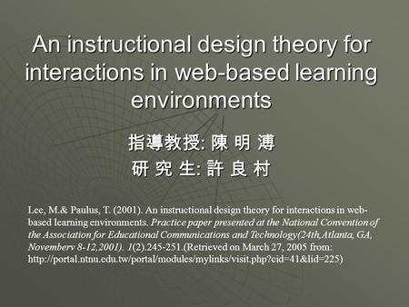An instructional design theory for interactions in web-based learning environments 指導教授 : 陳 明 溥 研 究 生 : 許 良 村 Lee, M.& Paulus, T. (2001). An instructional.
