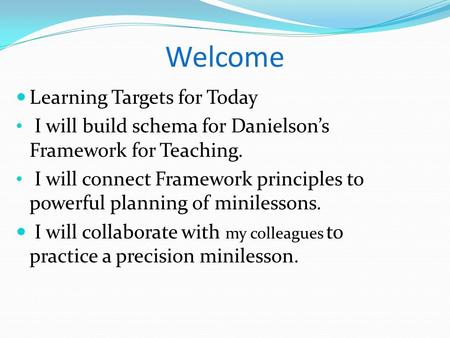 Welcome Learning Targets for Today I will build schema for Danielson’s Framework for Teaching. I will connect Framework principles to powerful planning.