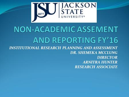 INSTITUTIONAL RESEARCH PLANNING AND ASSESSMENT DR. SHEMEKA MCCLUNG DIRECTOR ARNITRA HUNTER RESEARCH ASSOCIATE.