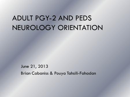 ADULT PGY-2 AND PEDS NEUROLOGY ORIENTATION June 21, 2013 Brian Cabaniss & Pouya Tahsili-Fahadan.