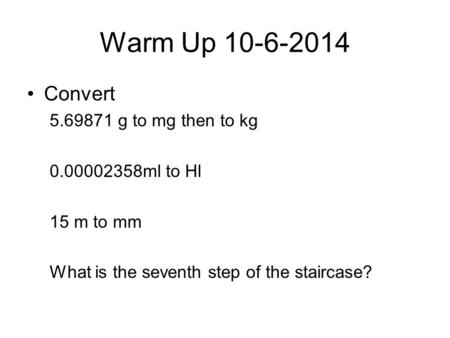 Warm Up 10-6-2014 Convert 5.69871 g to mg then to kg 0.00002358ml to Hl 15 m to mm What is the seventh step of the staircase?