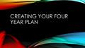 CREATING YOUR FOUR YEAR PLAN. WHY DO I NEED TO MAKE A FOUR YEAR PLAN? Helps to keep each student on track for graduation With so many choices in high.