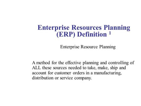 Enterprise Resources Planning (ERP) Definition 1 Enterprise Resource Planning A method for the effective planning and controlling of ALL these sources.