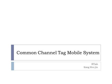 Common Channel Tag Mobile System RTlab Kang Moo jin.
