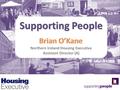 Supporting People Brian O’Kane Supporting People Brian O’Kane Northern Ireland Housing Executive Assistant Director (A)