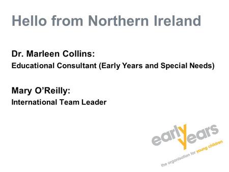 Hello from Northern Ireland Dr. Marleen Collins: Educational Consultant (Early Years and Special Needs) Mary O’Reilly: International Team Leader.