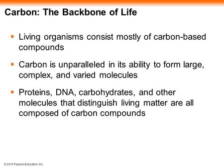 © 2014 Pearson Education, Inc. Carbon: The Backbone of Life  Living organisms consist mostly of carbon-based compounds  Carbon is unparalleled in its.