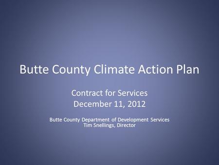 Butte County Climate Action Plan Contract for Services December 11, 2012 Butte County Department of Development Services Tim Snellings, Director.