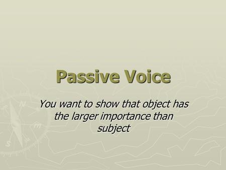 Passive Voice You want to show that object has the larger importance than subject.