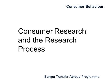 Consumer Behaviour Bangor Transfer Abroad Programme Consumer Research and the Research Process.