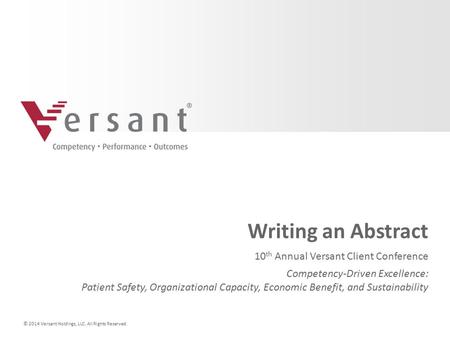 © 2014 Versant Holdings, LLC. All Rights Reserved. Writing an Abstract 10 th Annual Versant Client Conference Competency-Driven Excellence: Patient Safety,