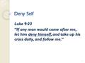 Deny Self Luke 9:23 “If any man would come after me, let him deny himself, and take up his cross daily, and follow me.” 1.