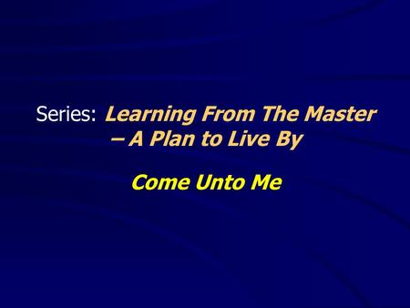 Series: Learning From The Master – A Plan to Live By Come Unto Me.
