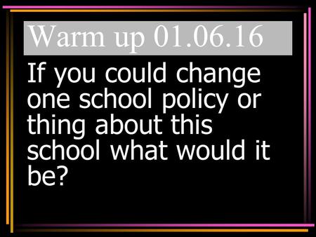 Warm up 01.06.16 If you could change one school policy or thing about this school what would it be?