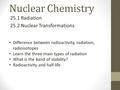 Nuclear Chemistry 25.1 Radiation 25.2 Nuclear Transformations Difference between radioactivity, radiation, radioisotopes Learn the three main types of.