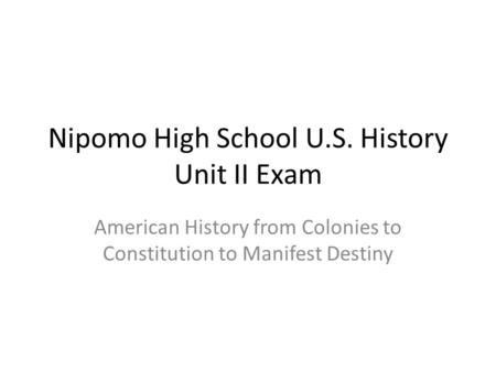 Nipomo High School U.S. History Unit II Exam American History from Colonies to Constitution to Manifest Destiny.