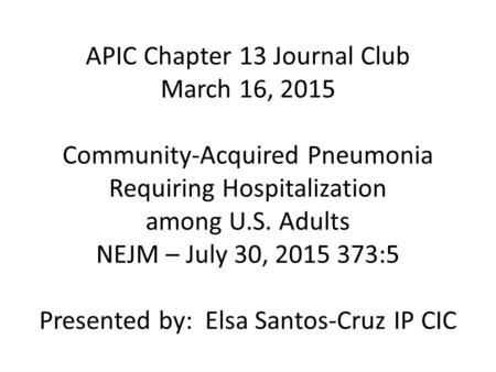 APIC Chapter 13 Journal Club March 16, 2015 Community-Acquired Pneumonia Requiring Hospitalization among U.S. Adults NEJM – July 30, 2015 373:5 Presented.