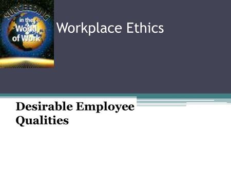 Workplace Ethics Desirable Employee Qualities Cooperativeness ▫Willingness to work with others to achieve a common goal ▫Do tasks you don’t like without.