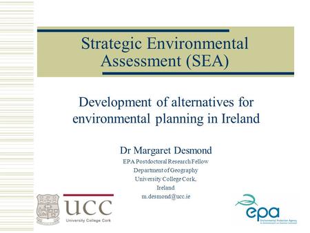 Strategic Environmental Assessment (SEA) Development of alternatives for environmental planning in Ireland Dr Margaret Desmond EPA Postdoctoral Research.