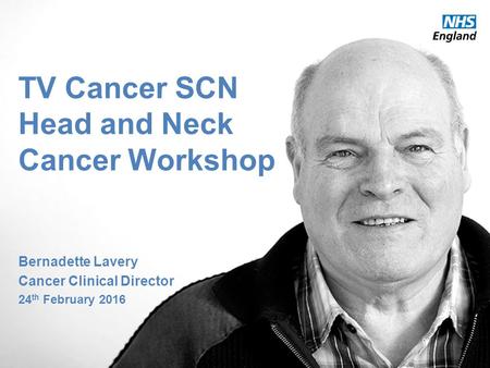Thames Valley Strategic Clinical Network TV Cancer SCN Head and Neck Cancer Workshop Bernadette Lavery Cancer Clinical Director 24 th February 2016.
