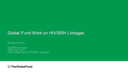 Global Fund Work on HIV/SRH Linkages 09 March 2015 Olga Bornemisza New York, USA IAWG Meeting on HIV/SRH Linkages.