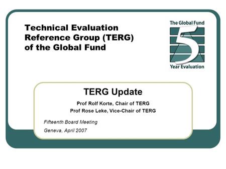 Technical Evaluation Reference Group (TERG) of the Global Fund TERG Update Prof Rolf Korte, Chair of TERG Prof Rose Leke, Vice-Chair of TERG Fifteenth.
