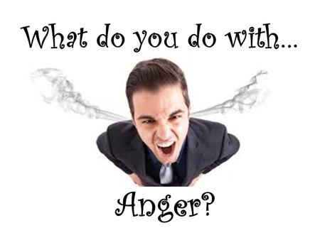 What do you do with… Anger?. What do you do with …Anger? Mark 3:1-5 NIV 1 Another time he went into the synagogue, and a man with a shriveled hand was.