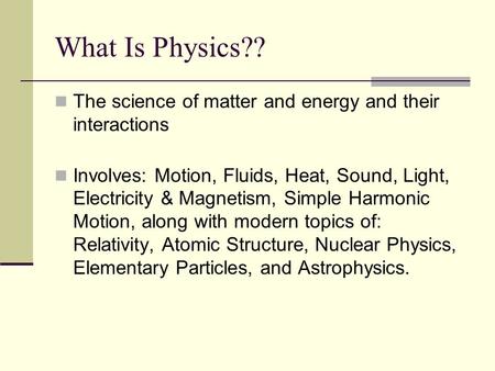 What Is Physics?? The science of matter and energy and their interactions Involves: Motion, Fluids, Heat, Sound, Light, Electricity & Magnetism, Simple.
