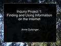 Inquiry Project 1: Finding and Using Information on the Internet Anne Cutsinger.