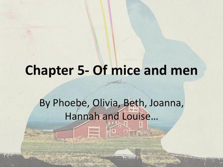Chapter 5- Of mice and men By Phoebe, Olivia, Beth, Joanna, Hannah and Louise…