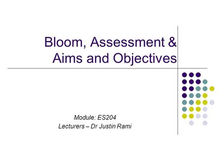 Bloom, Assessment & Aims and Objectives Module: ES204 Lecturers – Dr Justin Rami.