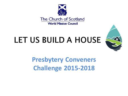 LET US BUILD A HOUSE Presbytery Conveners Challenge 2015-2018.